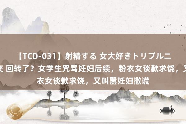 【TCD-031】射精する 女大好きトリプルニューハーフ乱交 回转了？女学生咒骂妊妇后续，粉衣女谈歉求饶，又叫嚣妊妇撒谎