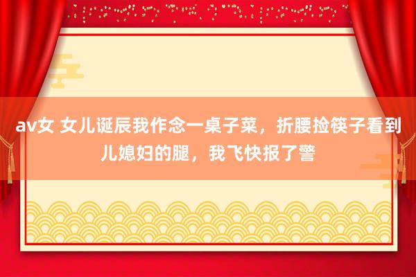 av女 女儿诞辰我作念一桌子菜，折腰捡筷子看到儿媳妇的腿，我飞快报了警