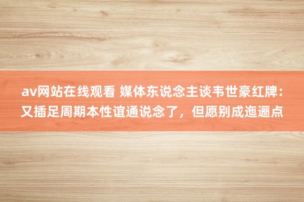 av网站在线观看 媒体东说念主谈韦世豪红牌：又插足周期本性谊通说念了，但愿别成迤逦点
