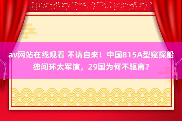av网站在线观看 不请自来！中国815A型窥探船独闯环太军演，29国为何不驱离？