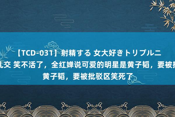【TCD-031】射精する 女大好きトリプルニューハーフ乱交 笑不活了，全红婵说可爱的明星是黄子韬，要被批驳区笑死了