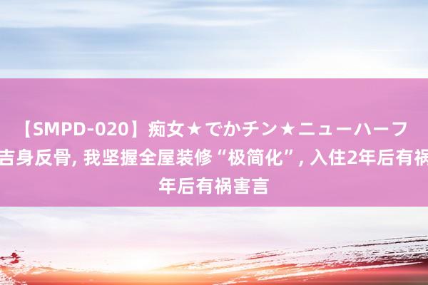 【SMPD-020】痴女★でかチン★ニューハーフ 当月吉身反骨， 我坚握全屋装修“极简化”， 入住2年后有祸害言