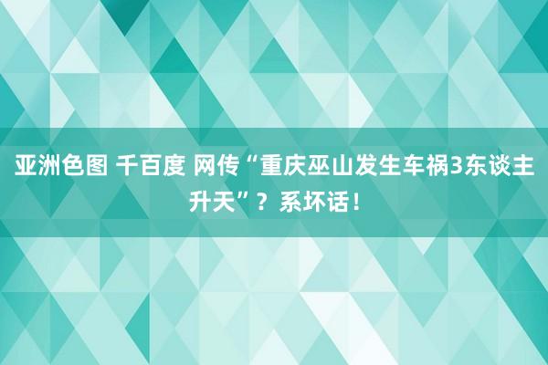 亚洲色图 千百度 网传“重庆巫山发生车祸3东谈主升天”？系坏话！