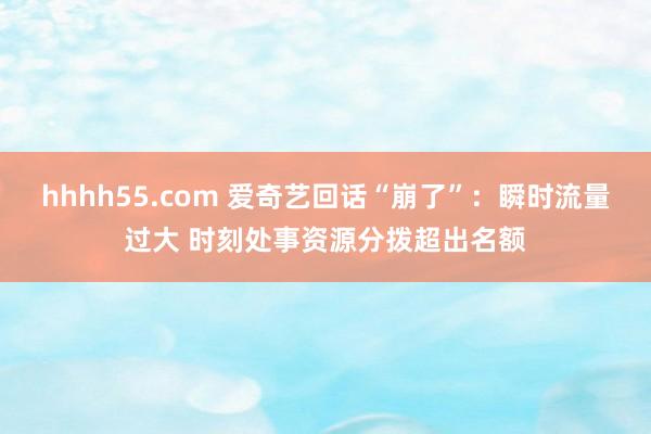 hhhh55.com 爱奇艺回话“崩了”:瞬时流量过大 时刻处事资源分拨超出名额