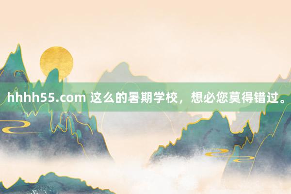 hhhh55.com 这么的暑期学校，想必您莫得错过。