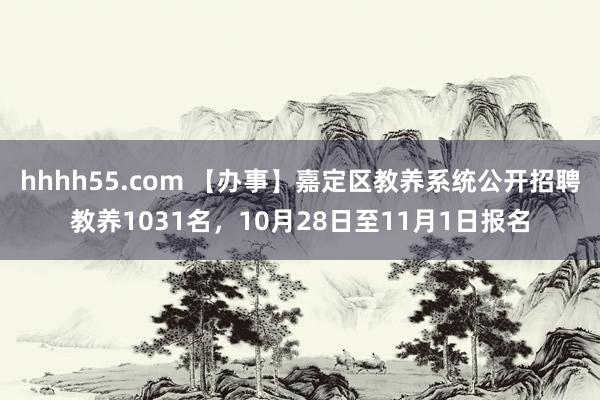 hhhh55.com 【办事】嘉定区教养系统公开招聘教养1031名，10月28日至11月1日报名