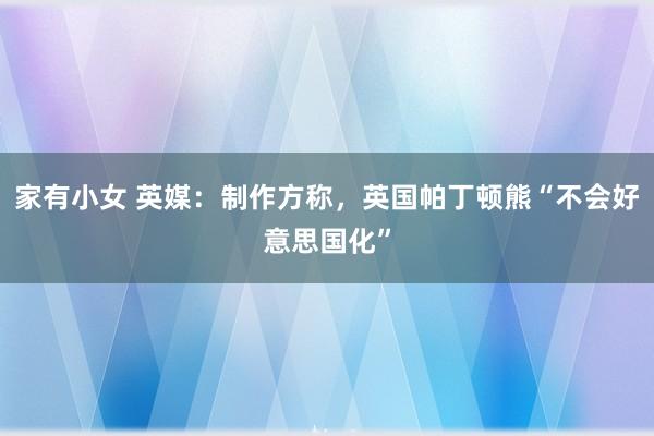 家有小女 英媒：制作方称，英国帕丁顿熊“不会好意思国化”