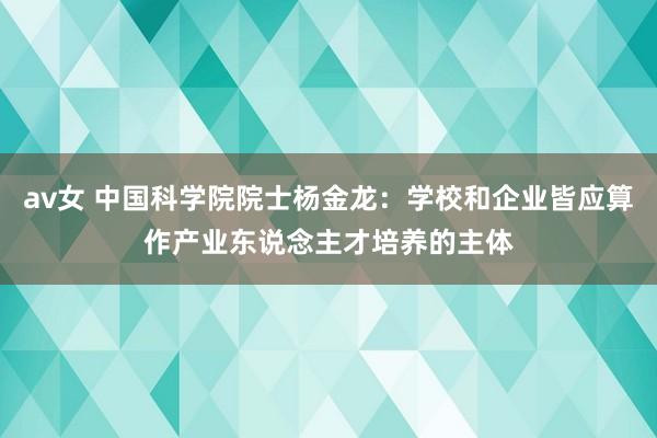 av女 中国科学院院士杨金龙：学校和企业皆应算作产业东说念主才培养的主体