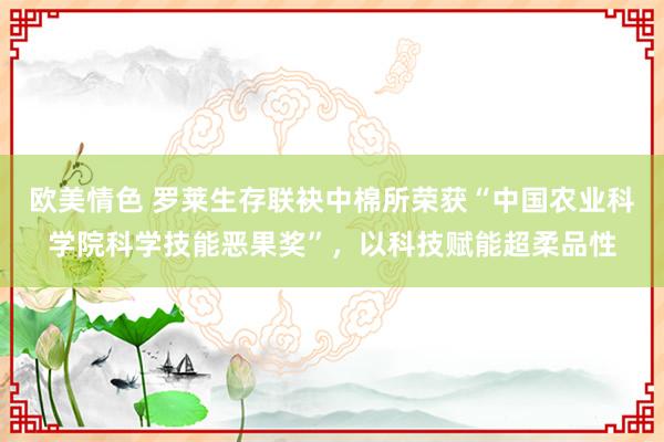 欧美情色 罗莱生存联袂中棉所荣获“中国农业科学院科学技能恶果奖”，以科技赋能超柔品性
