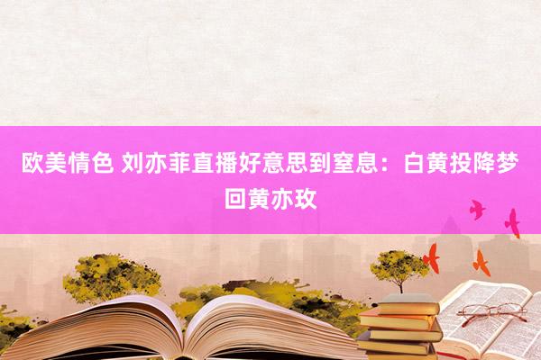 欧美情色 刘亦菲直播好意思到窒息：白黄投降梦回黄亦玫