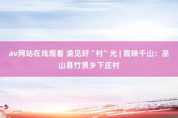 av网站在线观看 渝见好“村”光 | 霞映千山：巫山县竹贤乡下庄村