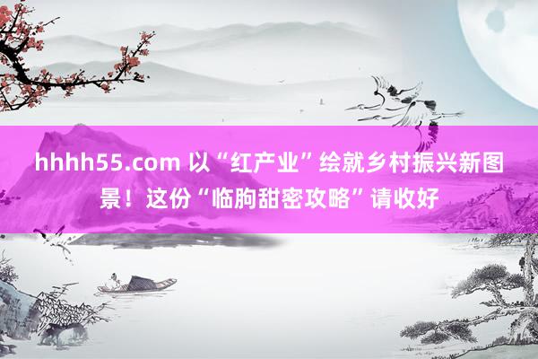 hhhh55.com 以“红产业”绘就乡村振兴新图景！这份“临朐甜密攻略”请收好