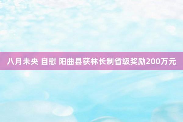 八月未央 自慰 阳曲县获林长制省级奖励200万元