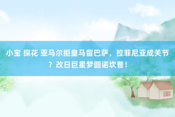 小宝 探花 亚马尔拒皇马留巴萨，拉菲尼亚成关节？改日巨星梦圆诺坎普！