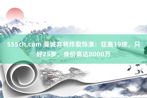 555ch.com 曼城弃将炸裂饰演：狂轰19球，只好25岁，身价高达8000万