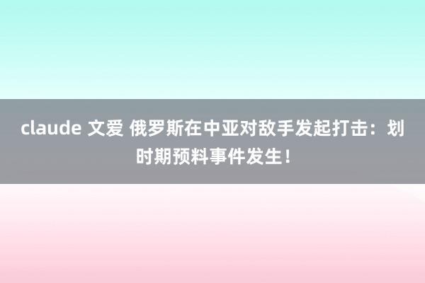claude 文爱 俄罗斯在中亚对敌手发起打击：划时期预料事件发生！