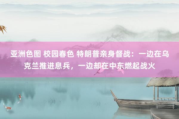 亚洲色图 校园春色 特朗普亲身督战：一边在乌克兰推进息兵，一边却在中东燃起战火