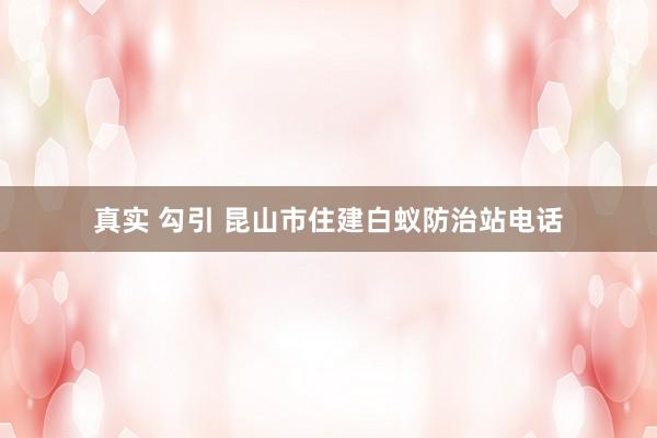 真实 勾引 昆山市住建白蚁防治站电话