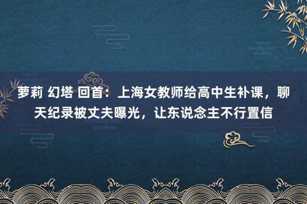 萝莉 幻塔 回首：上海女教师给高中生补课，聊天纪录被丈夫曝光，让东说念主不行置信