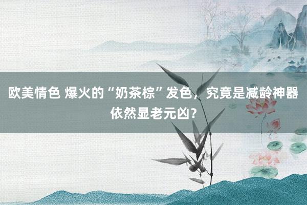 欧美情色 爆火的“奶茶棕”发色，究竟是减龄神器依然显老元凶？