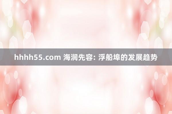hhhh55.com 海润先容: 浮船埠的发展趋势