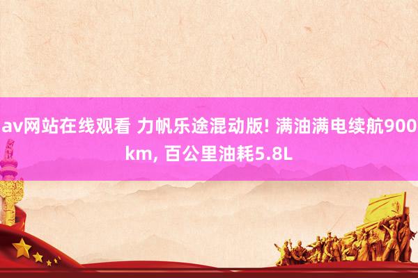 av网站在线观看 力帆乐途混动版! 满油满电续航900km， 百公里油耗5.8L
