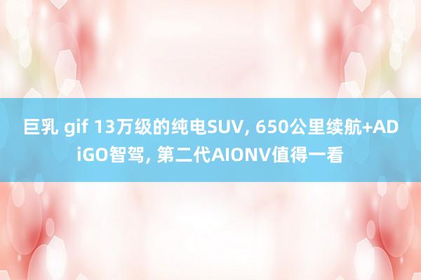 巨乳 gif 13万级的纯电SUV， 650公里续航+ADiGO智驾， 第二代AIONV值得一看