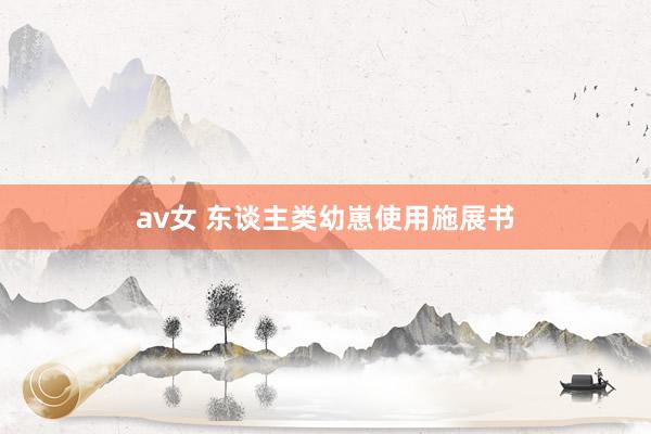 av女 东谈主类幼崽使用施展书