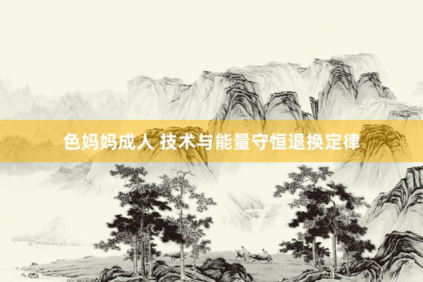 色妈妈成人 技术与能量守恒退换定律