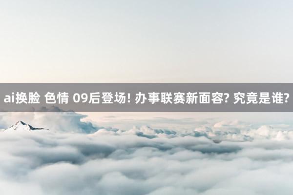 ai换脸 色情 09后登场! 办事联赛新面容? 究竟是谁?