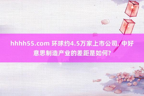 hhhh55.com 环球约4.5万家上市公司， 中好意思制造产业的差距是如何?