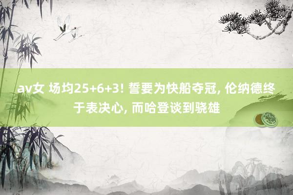 av女 场均25+6+3! 誓要为快船夺冠， 伦纳德终于表决心， 而哈登谈到骁雄