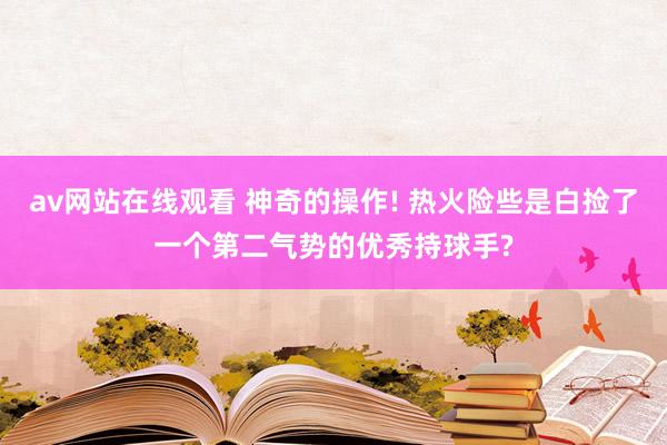 av网站在线观看 神奇的操作! 热火险些是白捡了一个第二气势的优秀持球手?