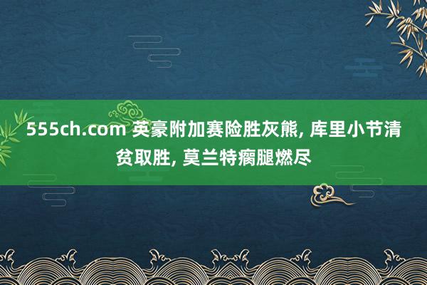555ch.com 英豪附加赛险胜灰熊， 库里小节清贫取胜， 莫兰特瘸腿燃尽