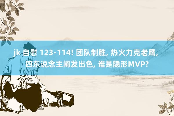 jk 自慰 123-114! 团队制胜， 热火力克老鹰， 四东说念主阐发出色， 谁是隐形MVP?