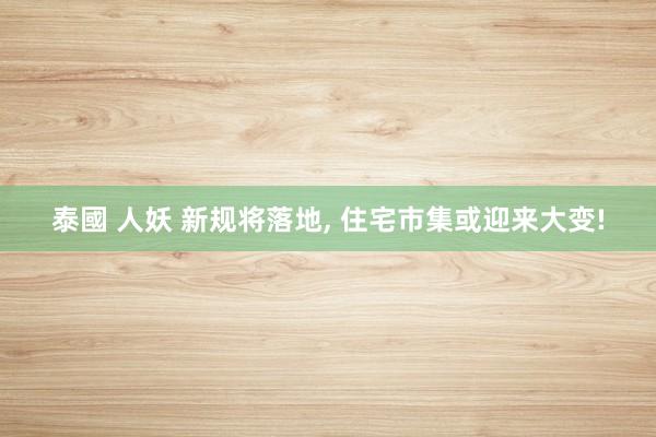 泰國 人妖 新规将落地， 住宅市集或迎来大变!
