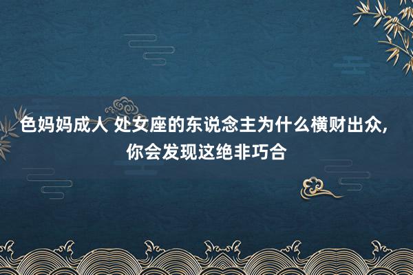 色妈妈成人 处女座的东说念主为什么横财出众， 你会发现这绝非巧合