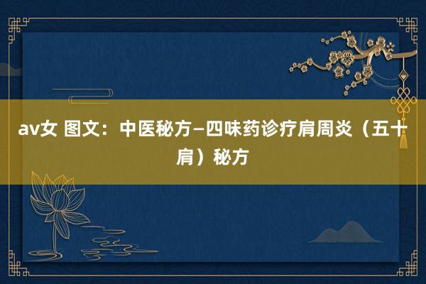 av女 图文：中医秘方—四味药诊疗肩周炎（五十肩）秘方