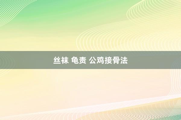 丝袜 龟责 公鸡接骨法