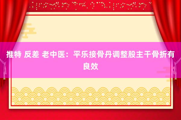 推特 反差 老中医：平乐接骨丹调整股主干骨折有良效