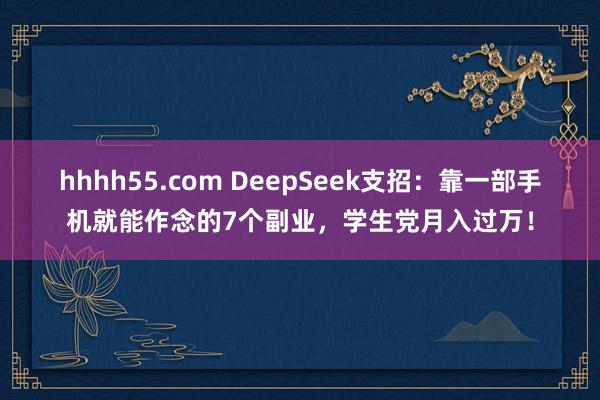 hhhh55.com DeepSeek支招：靠一部手机就能作念的7个副业，学生党月入过万！