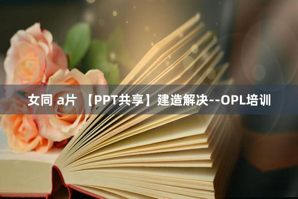 女同 a片 【PPT共享】建造解决--OPL培训