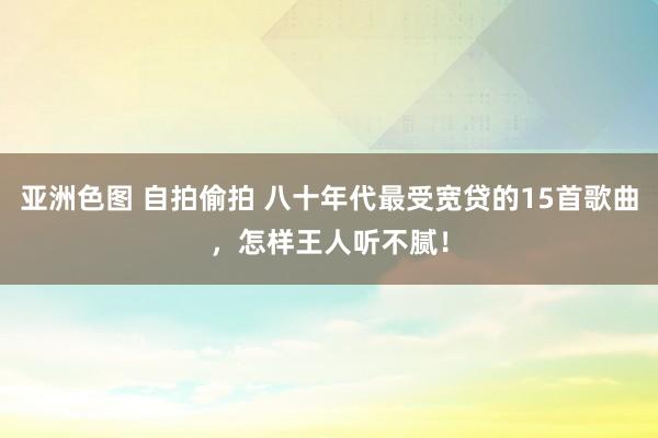 亚洲色图 自拍偷拍 八十年代最受宽贷的15首歌曲，怎样王人听不腻！