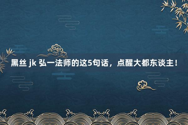 黑丝 jk 弘一法师的这5句话，点醒大都东谈主！