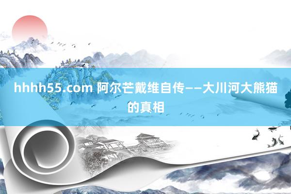 hhhh55.com 阿尔芒戴维自传——大川河大熊猫的真相