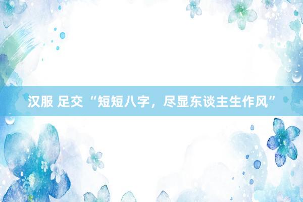 汉服 足交 “短短八字，尽显东谈主生作风”