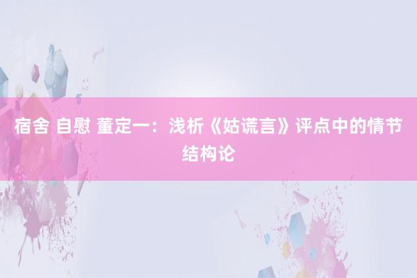 宿舍 自慰 董定一：浅析《姑谎言》评点中的情节结构论