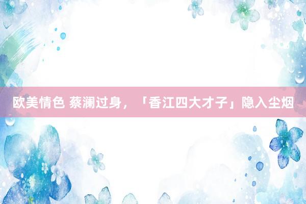 欧美情色 蔡澜过身，「香江四大才子」隐入尘烟